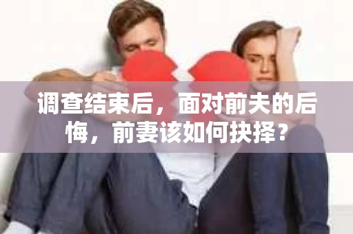 调查结束后，面对前夫的后悔，前妻该如何抉择？
