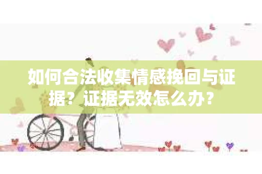 如何合法收集情感挽回与证据？证据无效怎么办？