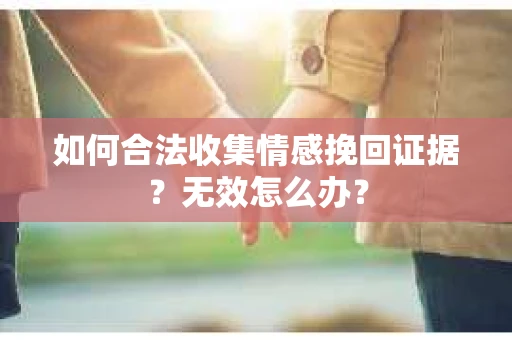如何合法收集情感挽回证据？无效怎么办？