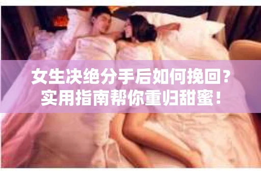 女生决绝分手后如何挽回?实用指南帮你重归甜蜜! 女生决绝分手后如何挽回?实用指南帮你重归甜蜜!