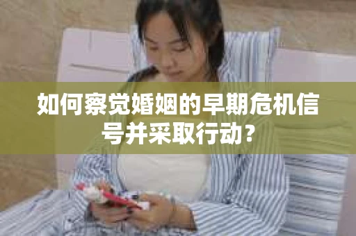 如何察觉婚姻的早期危机信号并采取行动？