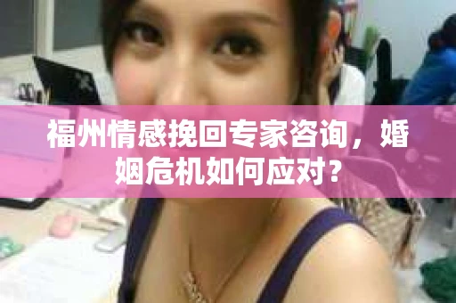 福州情感挽回专家咨询，婚姻危机如何应对？