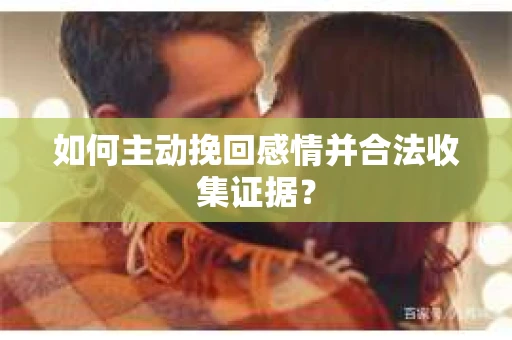 如何主动挽回感情并合法收集证据？