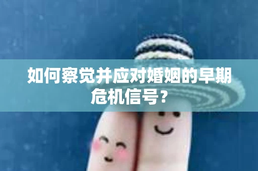 如何察觉并应对婚姻的早期危机信号？