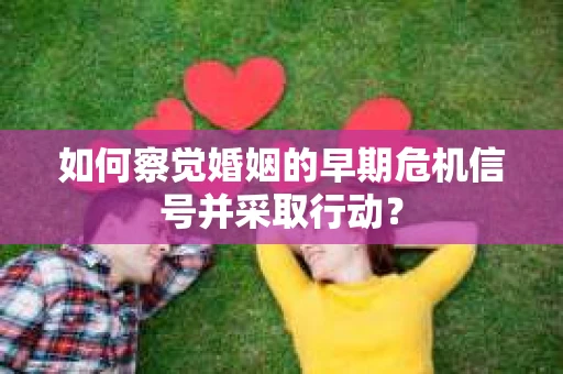 如何察觉婚姻的早期危机信号并采取行动？