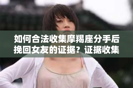 如何合法收集摩羯座分手后挽回女友的证据？证据收集策略与法律风险防范