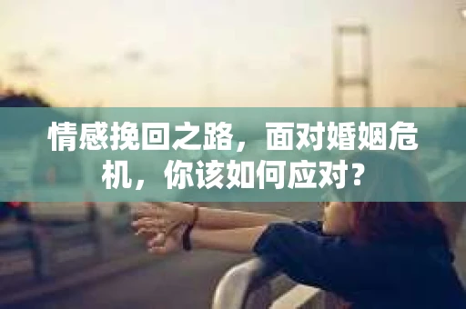 情感挽回之路，面对婚姻危机，你该如何应对？