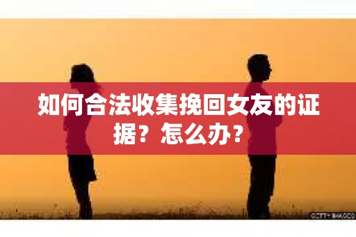 如何合法收集挽回女友的证据？怎么办？