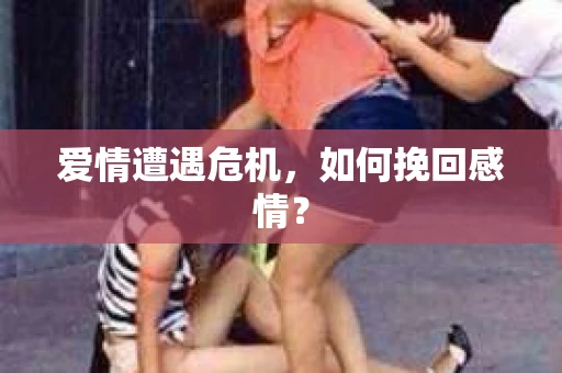 爱情遭遇危机,如何挽回感情? 爱情遭遇危机,如何挽回感情?