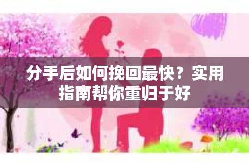 分手后如何挽回最快？实用指南帮你重归于好