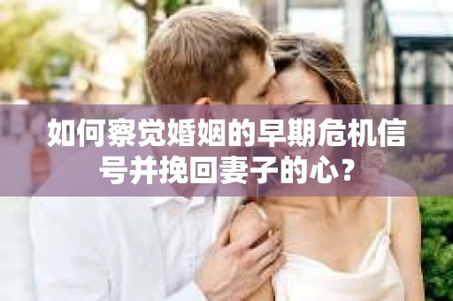 如何察觉婚姻的早期危机信号并挽回妻子的心？
