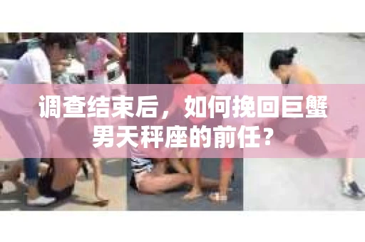 调查结束后，如何挽回巨蟹男天秤座的前任？