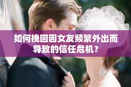 如何挽回因女友频繁外出而导致的信任危机? 如何挽回因女友频繁外出而导致的信任危机?