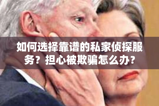 如何选择靠谱的私家侦探服务?担心被欺骗怎么办? 如何选择靠谱的私家侦探服务?担心被欺骗怎么办?