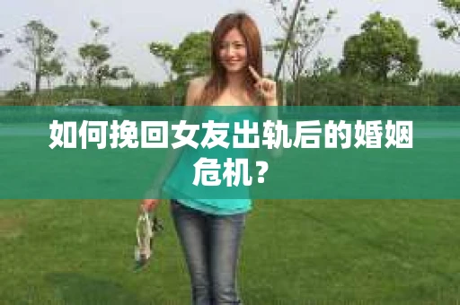 如何挽回女友出轨后的婚姻危机？