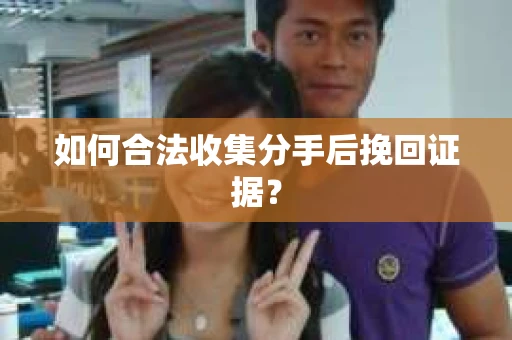 如何合法收集分手后挽回证据? 如何合法收集分手后挽回证据?
