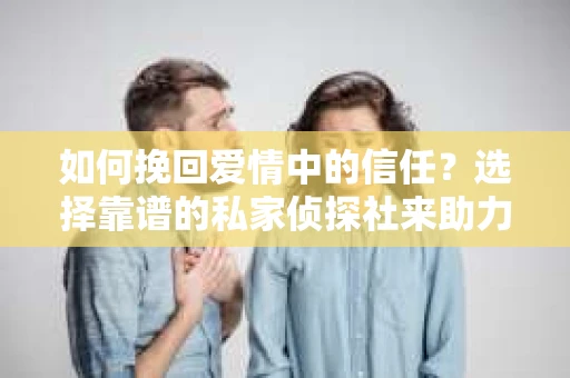 如何挽回爱情中的信任？选择靠谱的私家侦探社来助力