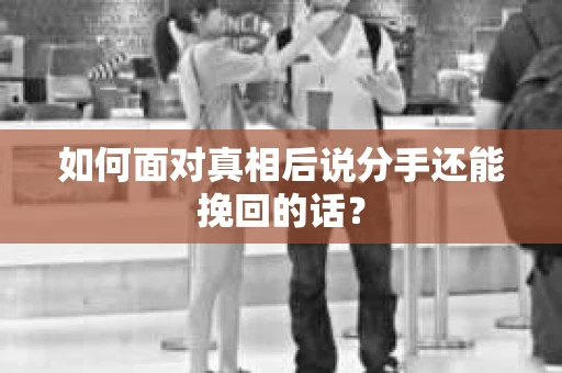如何面对真相后说分手还能挽回的话? 如何面对真相后说分手还能挽回的话?