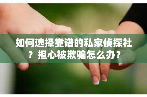 如何选择靠谱的私家侦探社？担心被欺骗怎么办？