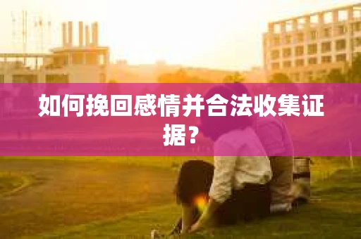 如何挽回感情并合法收集证据？