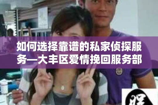 如何选择靠谱的私家侦探服务—大丰区爱情挽回服务部选择指南