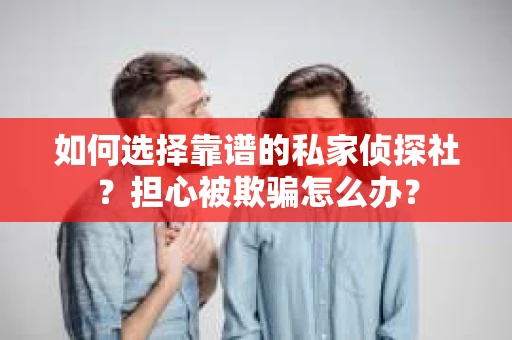 如何选择靠谱的私家侦探社？担心被欺骗怎么办？