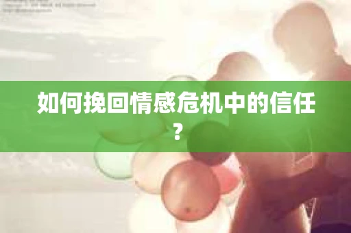 如何挽回情感危机中的信任？