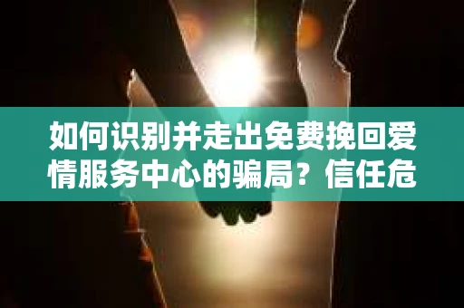 如何识别并走出免费挽回爱情服务中心的骗局？信任危机解决方案