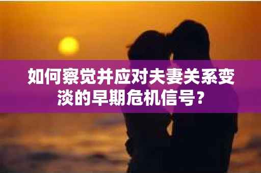 如何察觉并应对夫妻关系变淡的早期危机信号？