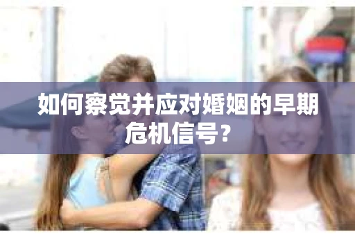 如何察觉并应对婚姻的早期危机信号？