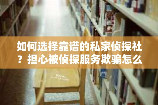 如何选择靠谱的私家侦探社？担心被侦探服务欺骗怎么办？