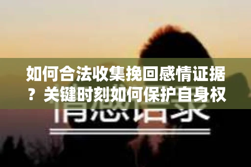 如何合法收集挽回感情证据？关键时刻如何保护自身权益？