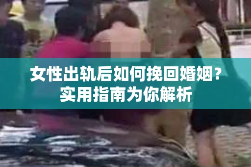 女性出轨后如何挽回婚姻?实用指南为你解析 女性出轨后如何挽回婚姻?实用指南为你解析