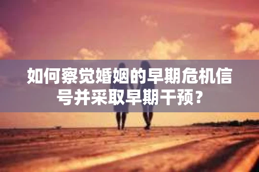 如何察觉婚姻的早期危机信号并采取早期干预？
