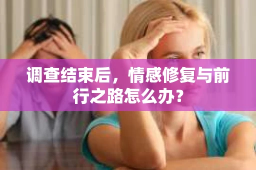 调查结束后，情感修复与前行之路怎么办？