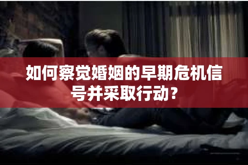 如何察觉婚姻的早期危机信号并采取行动? 如何察觉婚姻的早期危机信号并采取行动?