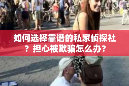 如何选择靠谱的私家侦探社?担心被欺骗怎么办? 如何选择靠谱的私家侦探社?担心被欺骗怎么办?