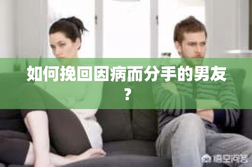 如何挽回因病而分手的男友？