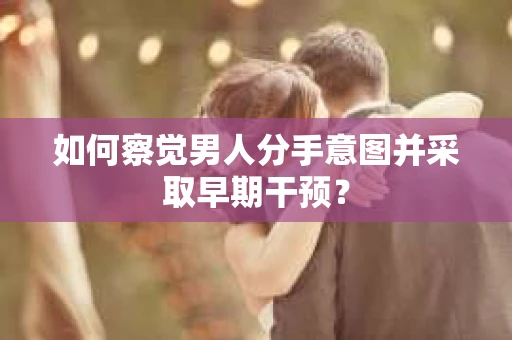 如何察觉男人分手意图并采取早期干预？