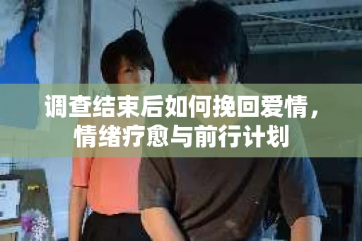 调查结束后如何挽回爱情，情绪疗愈与前行计划