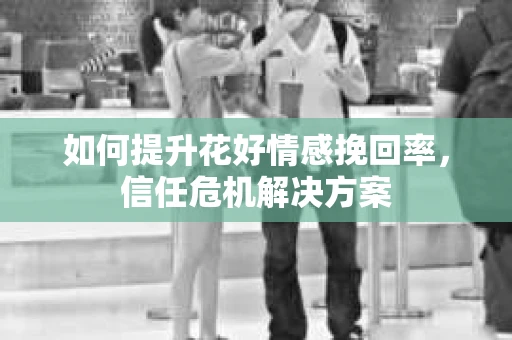 如何提升花好情感挽回率，信任危机解决方案