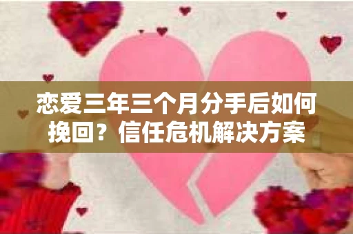 恋爱三年三个月分手后如何挽回？信任危机解决方案