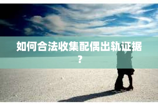 如何合法收集配偶出轨证据？