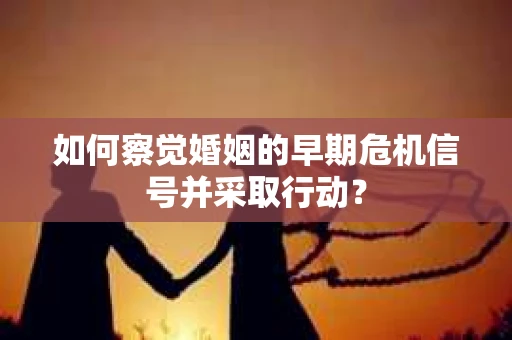 如何察觉婚姻的早期危机信号并采取行动? 如何察觉婚姻的早期危机信号并采取行动?