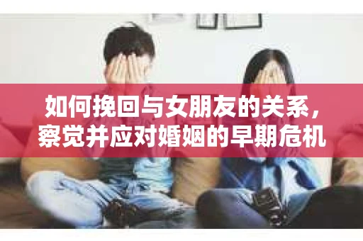 如何挽回与女朋友的关系，察觉并应对婚姻的早期危机信号