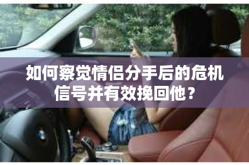如何察觉情侣分手后的危机信号并有效挽回他？