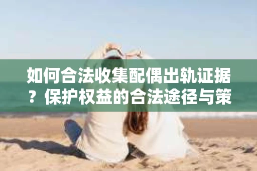 如何合法收集配偶出轨证据?保护权益的合法途径与策略 如何合法收集配偶出轨证据?保护权益的合法途径与策略