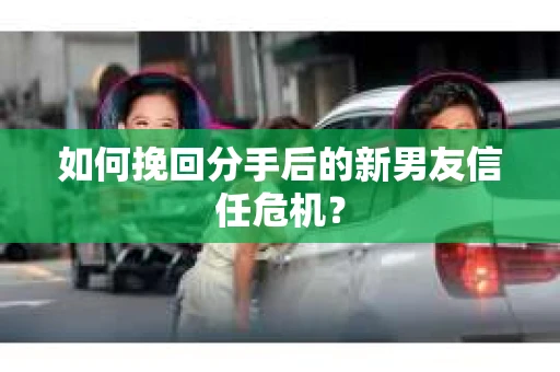 如何挽回分手后的新男友信任危机? 如何挽回分手后的新男友信任危机?