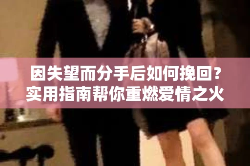 因失望而分手后如何挽回？实用指南帮你重燃爱情之火