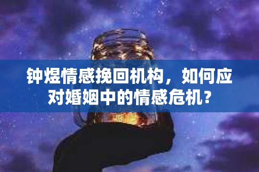钟煜情感挽回机构，如何应对婚姻中的情感危机？